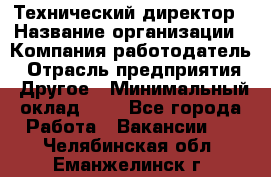 Технический директор › Название организации ­ Компания-работодатель › Отрасль предприятия ­ Другое › Минимальный оклад ­ 1 - Все города Работа » Вакансии   . Челябинская обл.,Еманжелинск г.